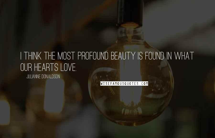 Julianne Donaldson Quotes: I think the most profound beauty is found in what our hearts love.