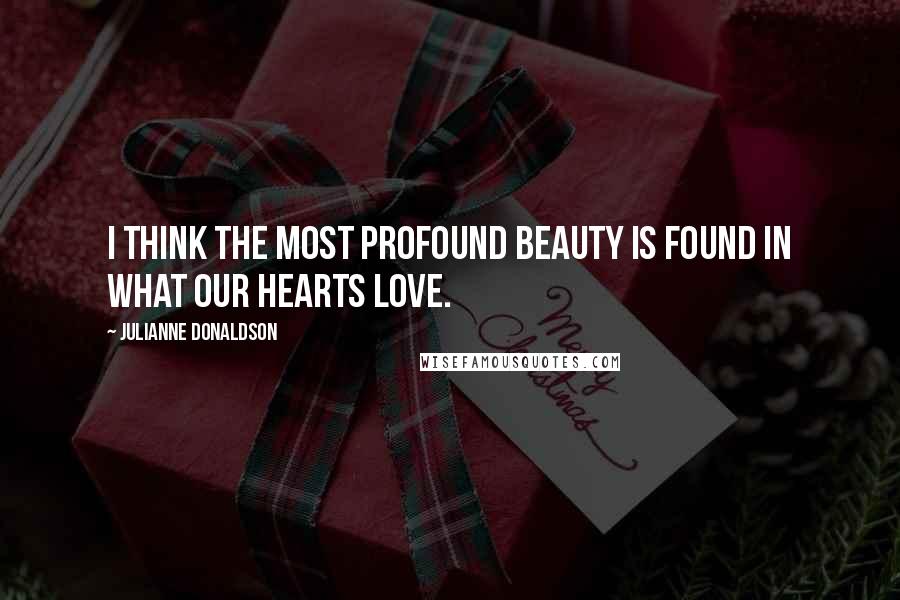 Julianne Donaldson Quotes: I think the most profound beauty is found in what our hearts love.