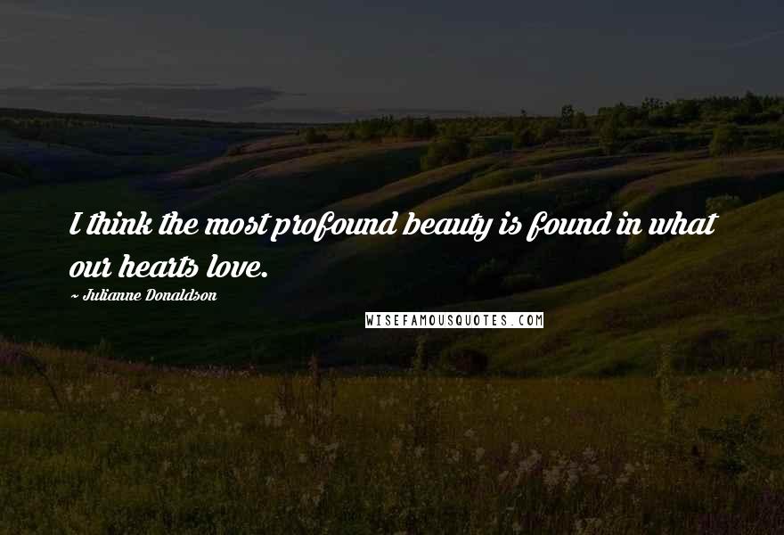 Julianne Donaldson Quotes: I think the most profound beauty is found in what our hearts love.