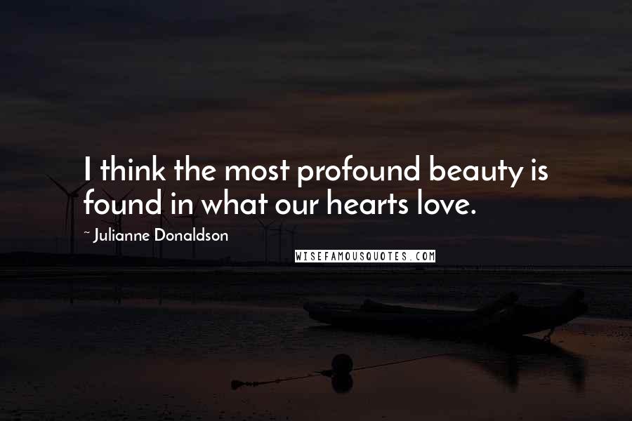 Julianne Donaldson Quotes: I think the most profound beauty is found in what our hearts love.