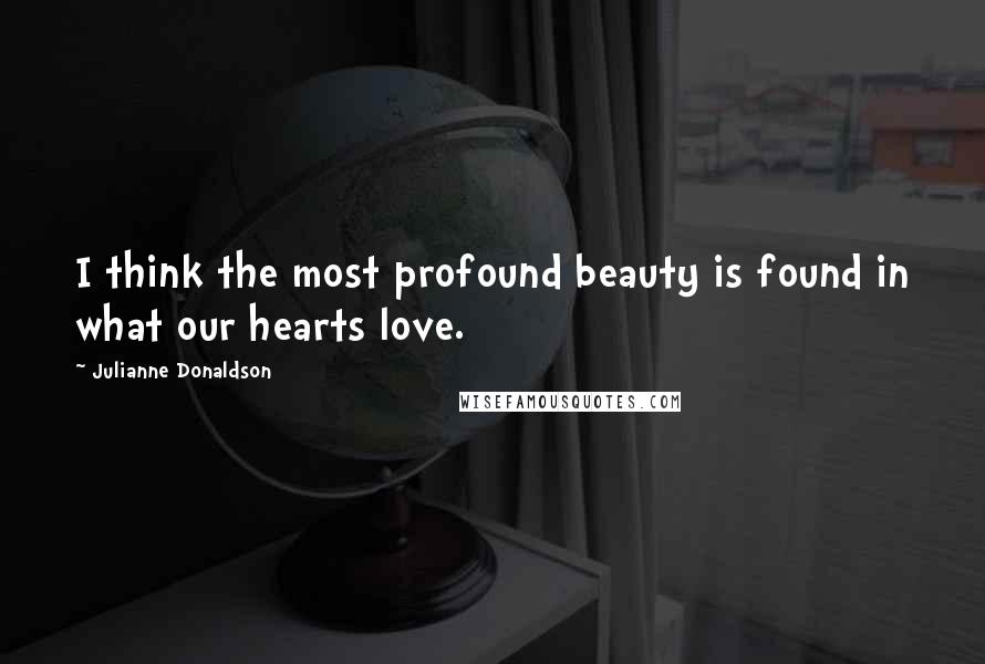 Julianne Donaldson Quotes: I think the most profound beauty is found in what our hearts love.