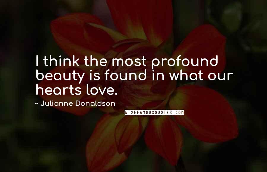 Julianne Donaldson Quotes: I think the most profound beauty is found in what our hearts love.