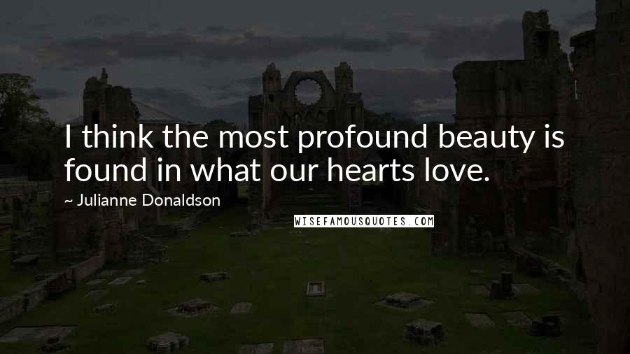Julianne Donaldson Quotes: I think the most profound beauty is found in what our hearts love.