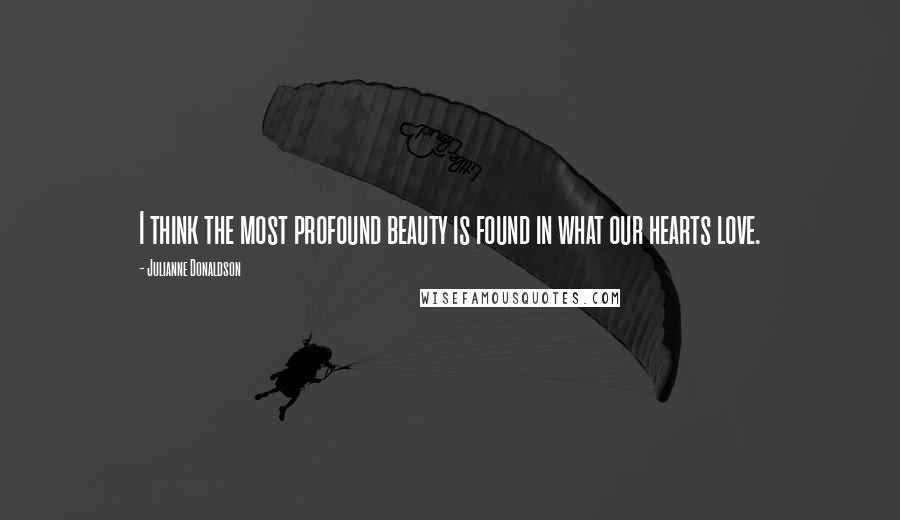Julianne Donaldson Quotes: I think the most profound beauty is found in what our hearts love.