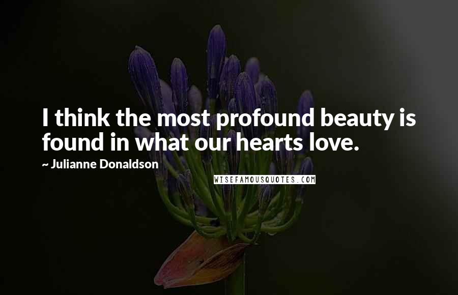 Julianne Donaldson Quotes: I think the most profound beauty is found in what our hearts love.