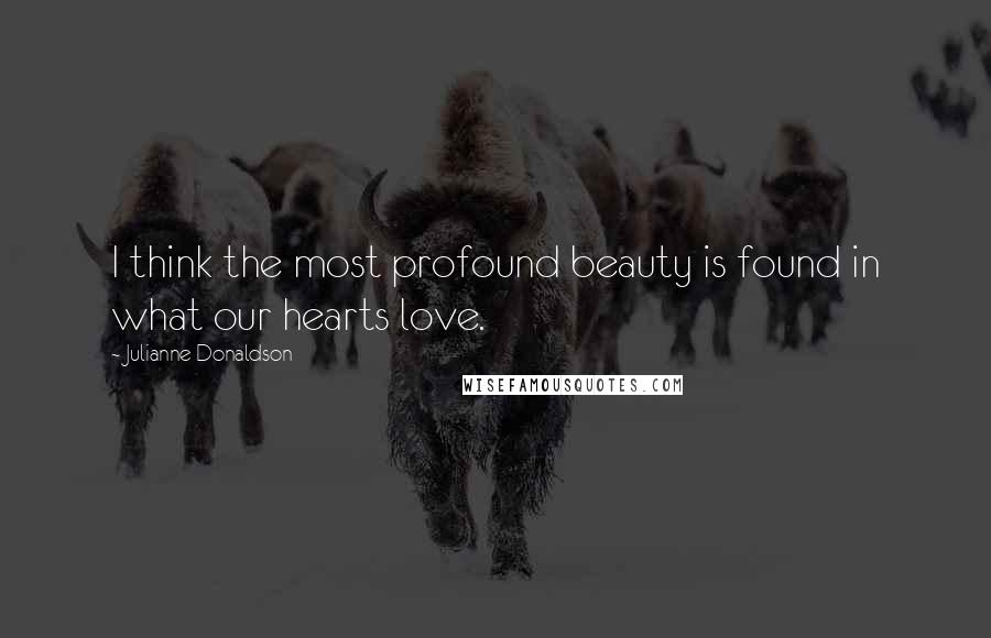 Julianne Donaldson Quotes: I think the most profound beauty is found in what our hearts love.