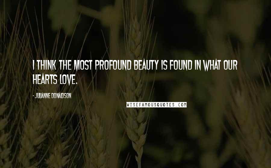 Julianne Donaldson Quotes: I think the most profound beauty is found in what our hearts love.