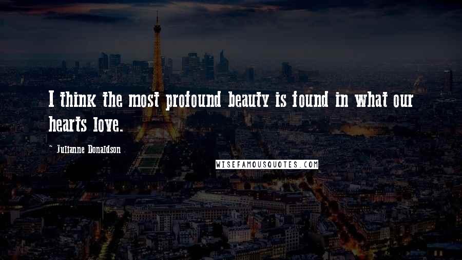 Julianne Donaldson Quotes: I think the most profound beauty is found in what our hearts love.
