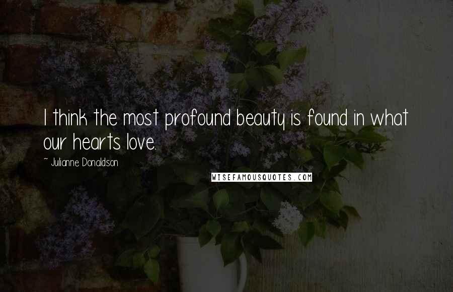 Julianne Donaldson Quotes: I think the most profound beauty is found in what our hearts love.
