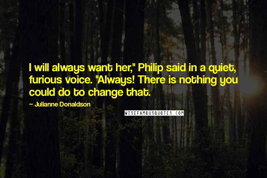 Julianne Donaldson Quotes: I will always want her," Philip said in a quiet, furious voice. "Always! There is nothing you could do to change that.