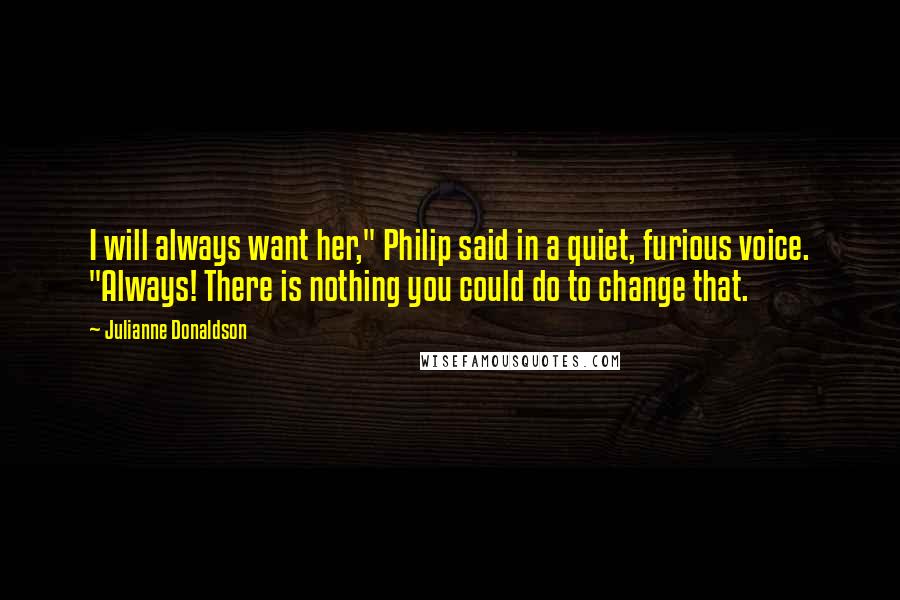 Julianne Donaldson Quotes: I will always want her," Philip said in a quiet, furious voice. "Always! There is nothing you could do to change that.