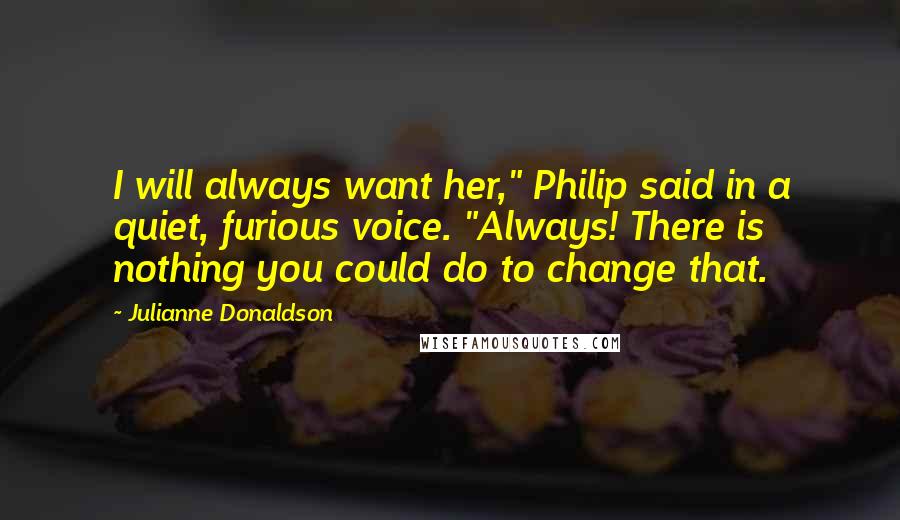 Julianne Donaldson Quotes: I will always want her," Philip said in a quiet, furious voice. "Always! There is nothing you could do to change that.