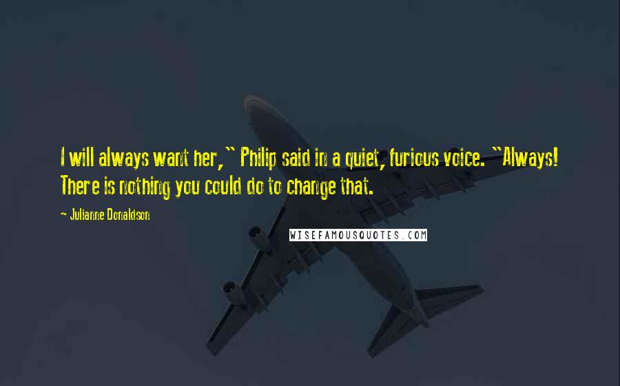 Julianne Donaldson Quotes: I will always want her," Philip said in a quiet, furious voice. "Always! There is nothing you could do to change that.