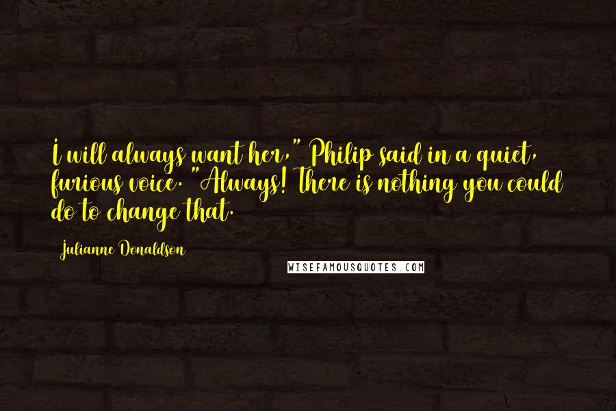 Julianne Donaldson Quotes: I will always want her," Philip said in a quiet, furious voice. "Always! There is nothing you could do to change that.