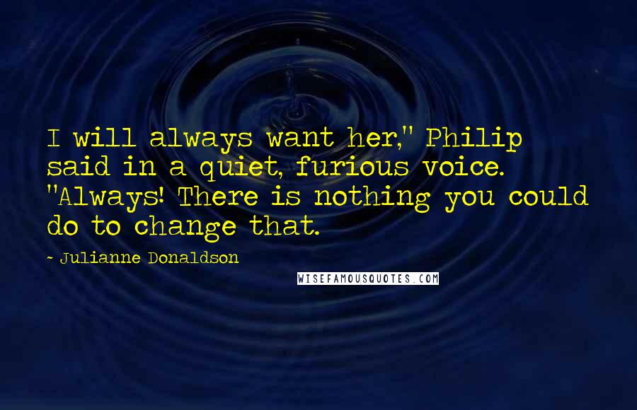 Julianne Donaldson Quotes: I will always want her," Philip said in a quiet, furious voice. "Always! There is nothing you could do to change that.
