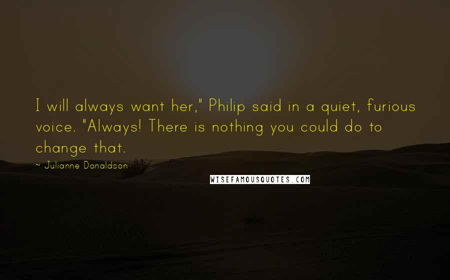 Julianne Donaldson Quotes: I will always want her," Philip said in a quiet, furious voice. "Always! There is nothing you could do to change that.