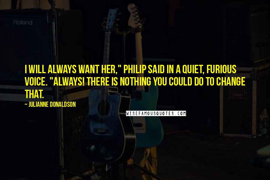 Julianne Donaldson Quotes: I will always want her," Philip said in a quiet, furious voice. "Always! There is nothing you could do to change that.