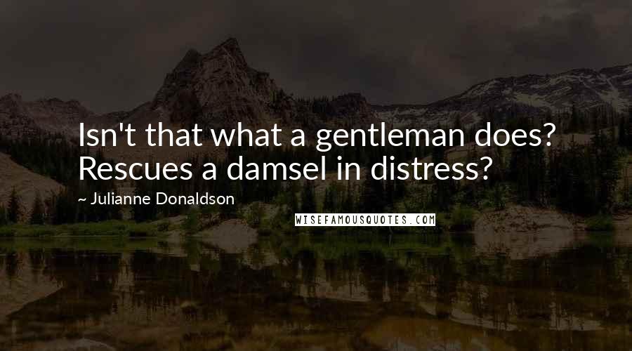 Julianne Donaldson Quotes: Isn't that what a gentleman does? Rescues a damsel in distress?