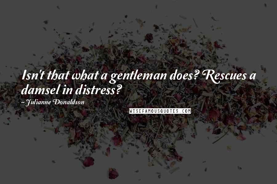Julianne Donaldson Quotes: Isn't that what a gentleman does? Rescues a damsel in distress?