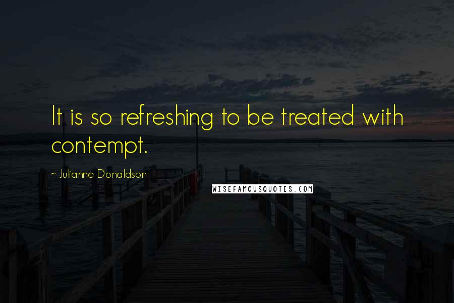 Julianne Donaldson Quotes: It is so refreshing to be treated with contempt.