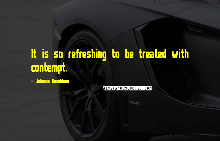 Julianne Donaldson Quotes: It is so refreshing to be treated with contempt.