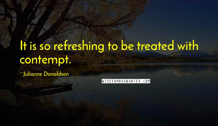 Julianne Donaldson Quotes: It is so refreshing to be treated with contempt.