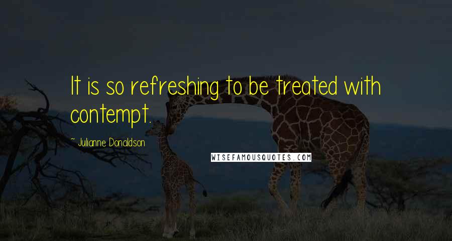 Julianne Donaldson Quotes: It is so refreshing to be treated with contempt.