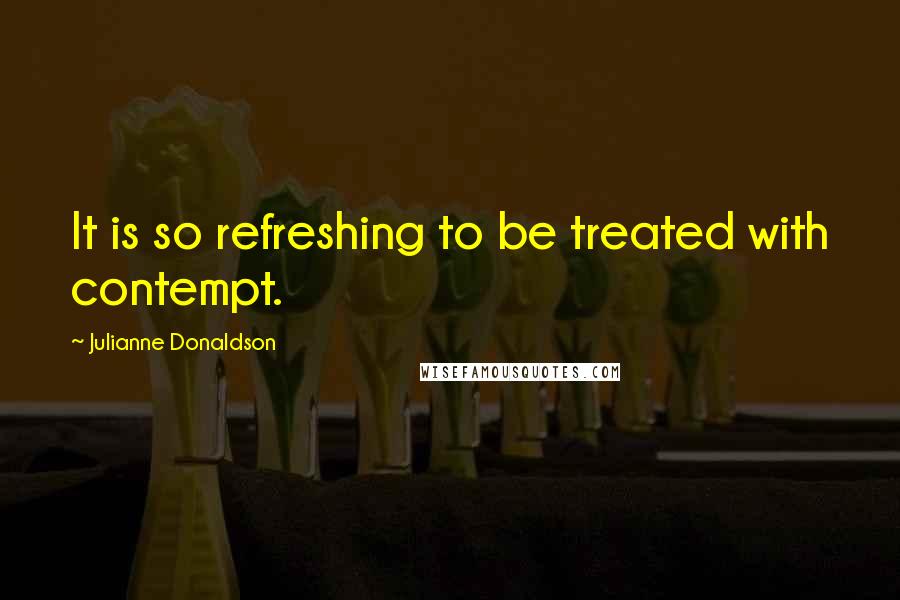 Julianne Donaldson Quotes: It is so refreshing to be treated with contempt.