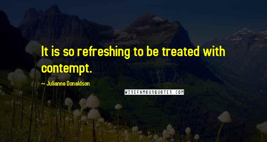 Julianne Donaldson Quotes: It is so refreshing to be treated with contempt.