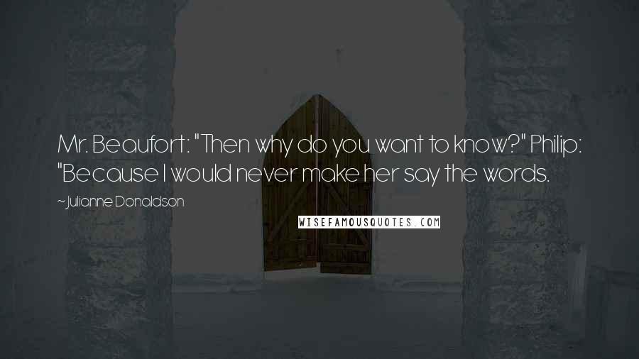 Julianne Donaldson Quotes: Mr. Beaufort: "Then why do you want to know?" Philip: "Because I would never make her say the words.