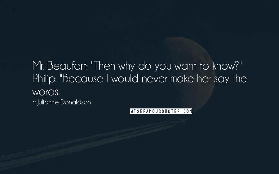 Julianne Donaldson Quotes: Mr. Beaufort: "Then why do you want to know?" Philip: "Because I would never make her say the words.