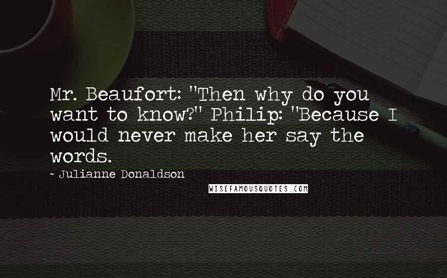 Julianne Donaldson Quotes: Mr. Beaufort: "Then why do you want to know?" Philip: "Because I would never make her say the words.