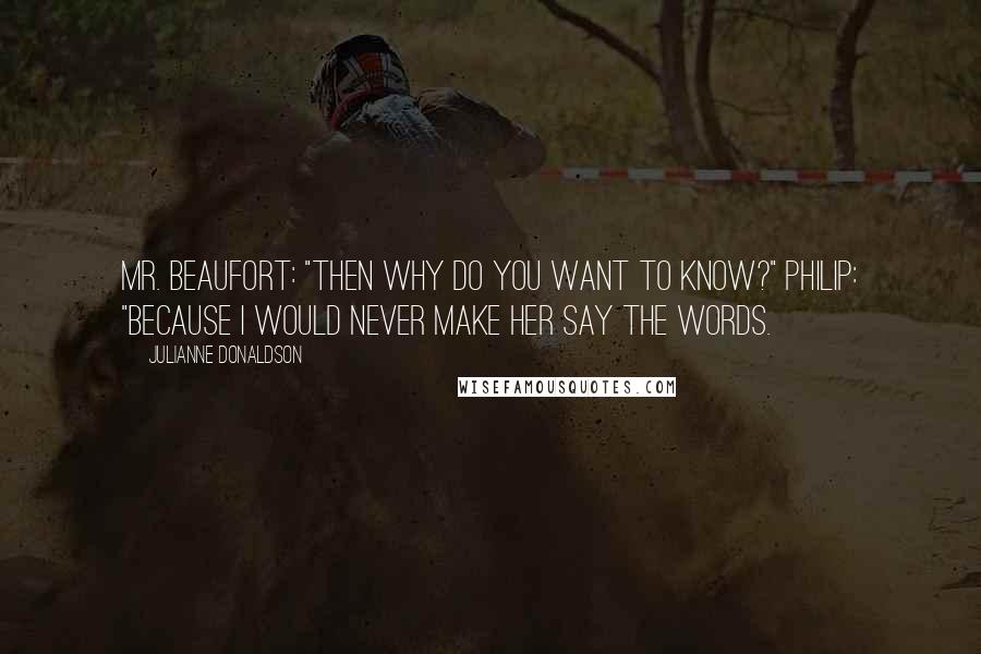 Julianne Donaldson Quotes: Mr. Beaufort: "Then why do you want to know?" Philip: "Because I would never make her say the words.