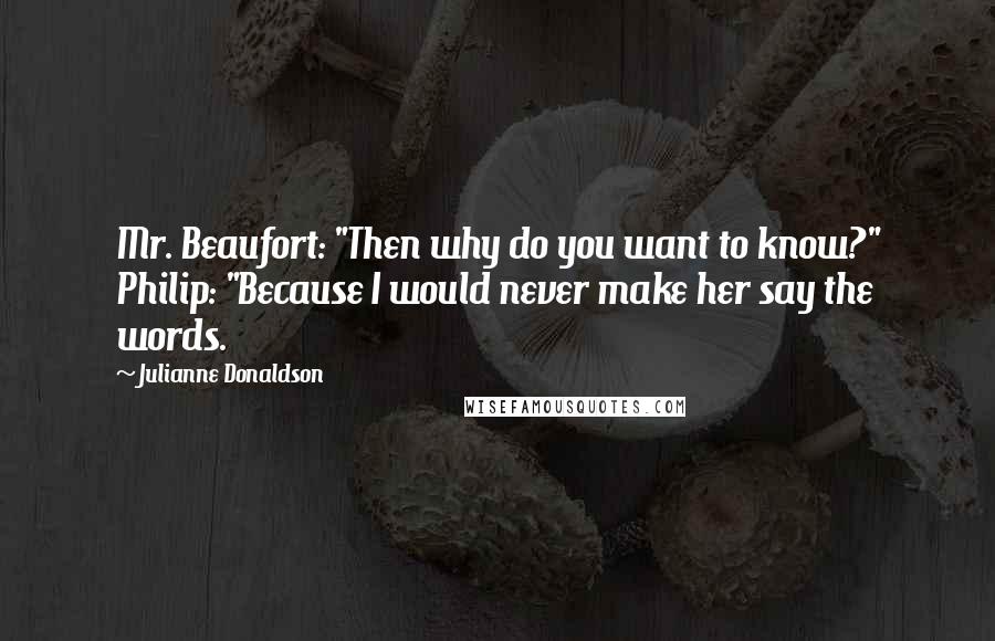 Julianne Donaldson Quotes: Mr. Beaufort: "Then why do you want to know?" Philip: "Because I would never make her say the words.