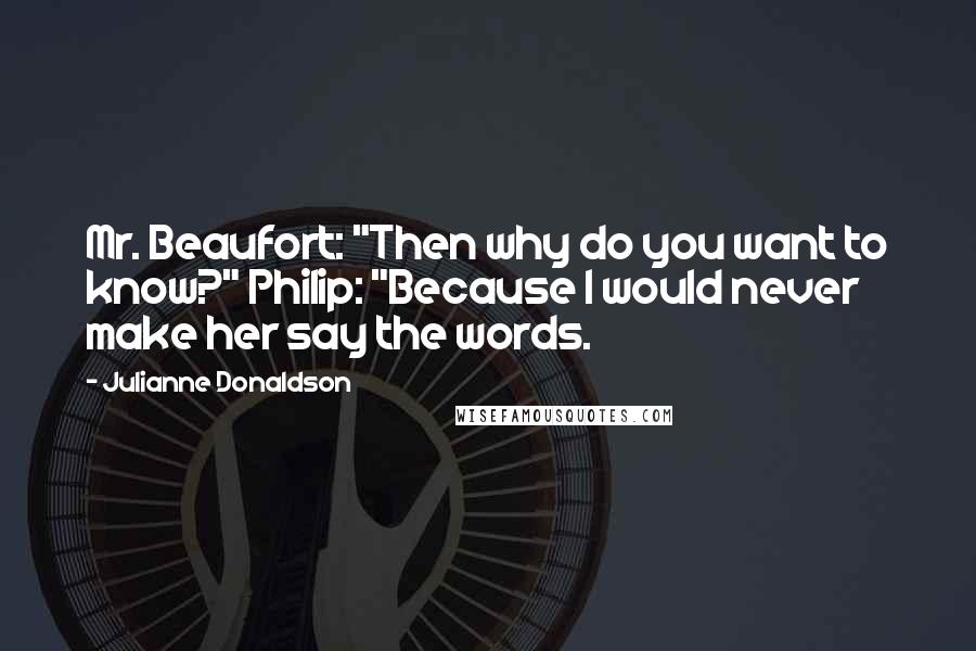 Julianne Donaldson Quotes: Mr. Beaufort: "Then why do you want to know?" Philip: "Because I would never make her say the words.