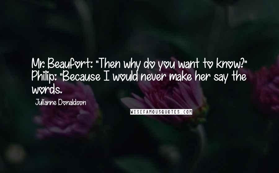 Julianne Donaldson Quotes: Mr. Beaufort: "Then why do you want to know?" Philip: "Because I would never make her say the words.