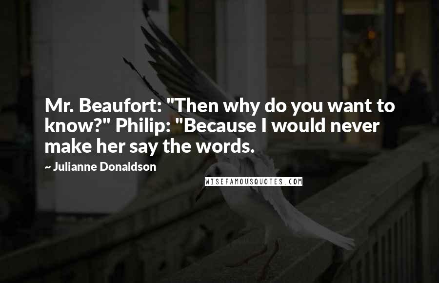 Julianne Donaldson Quotes: Mr. Beaufort: "Then why do you want to know?" Philip: "Because I would never make her say the words.