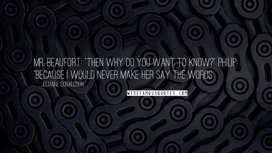 Julianne Donaldson Quotes: Mr. Beaufort: "Then why do you want to know?" Philip: "Because I would never make her say the words.