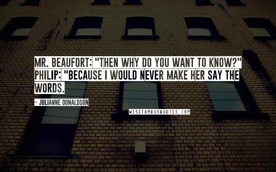 Julianne Donaldson Quotes: Mr. Beaufort: "Then why do you want to know?" Philip: "Because I would never make her say the words.