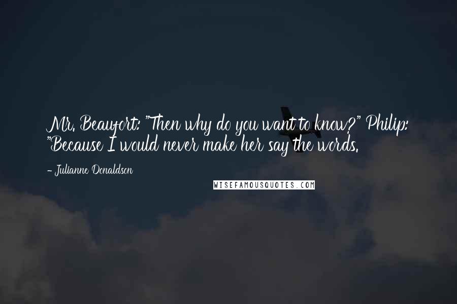 Julianne Donaldson Quotes: Mr. Beaufort: "Then why do you want to know?" Philip: "Because I would never make her say the words.