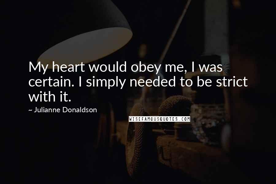 Julianne Donaldson Quotes: My heart would obey me, I was certain. I simply needed to be strict with it.