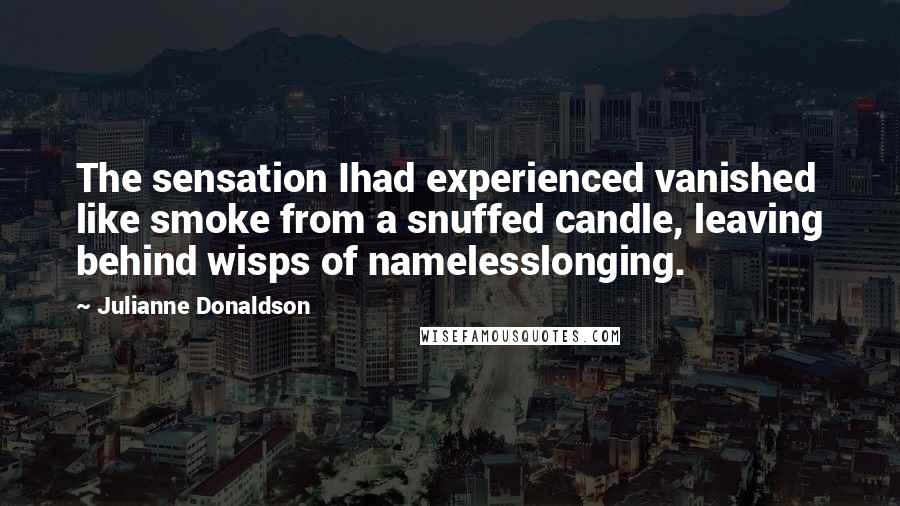 Julianne Donaldson Quotes: The sensation Ihad experienced vanished like smoke from a snuffed candle, leaving behind wisps of namelesslonging.