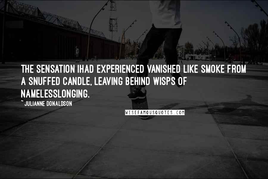 Julianne Donaldson Quotes: The sensation Ihad experienced vanished like smoke from a snuffed candle, leaving behind wisps of namelesslonging.