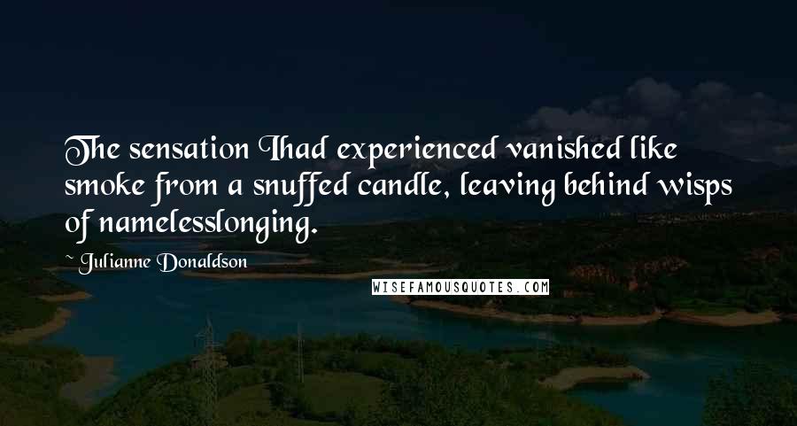 Julianne Donaldson Quotes: The sensation Ihad experienced vanished like smoke from a snuffed candle, leaving behind wisps of namelesslonging.