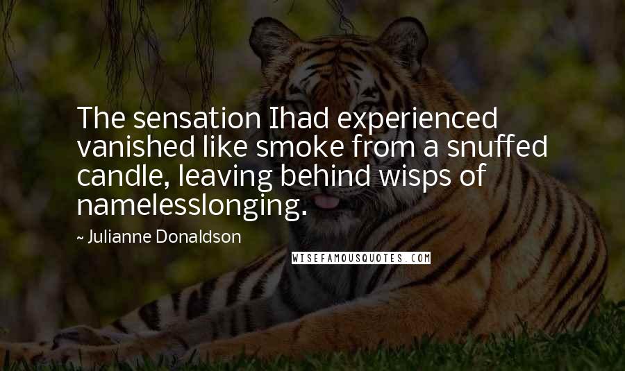 Julianne Donaldson Quotes: The sensation Ihad experienced vanished like smoke from a snuffed candle, leaving behind wisps of namelesslonging.