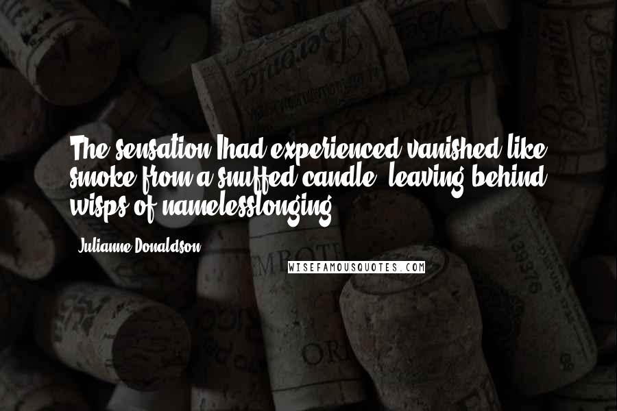 Julianne Donaldson Quotes: The sensation Ihad experienced vanished like smoke from a snuffed candle, leaving behind wisps of namelesslonging.