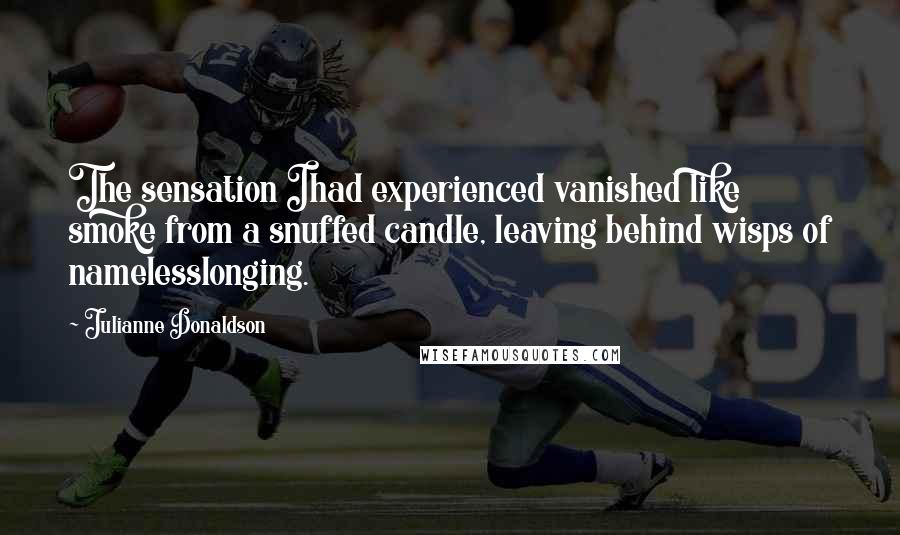 Julianne Donaldson Quotes: The sensation Ihad experienced vanished like smoke from a snuffed candle, leaving behind wisps of namelesslonging.