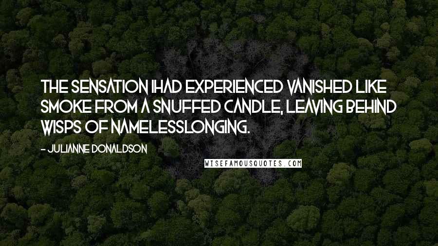 Julianne Donaldson Quotes: The sensation Ihad experienced vanished like smoke from a snuffed candle, leaving behind wisps of namelesslonging.