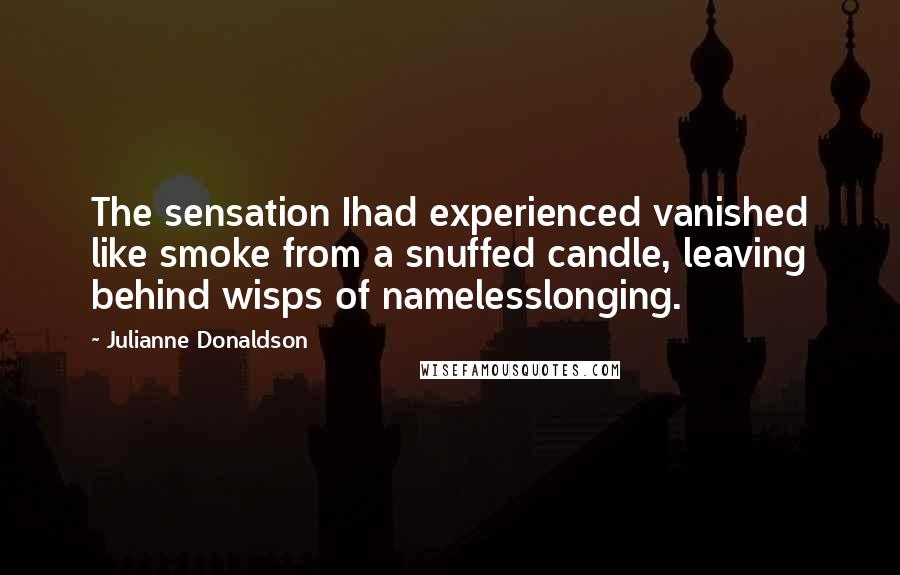 Julianne Donaldson Quotes: The sensation Ihad experienced vanished like smoke from a snuffed candle, leaving behind wisps of namelesslonging.