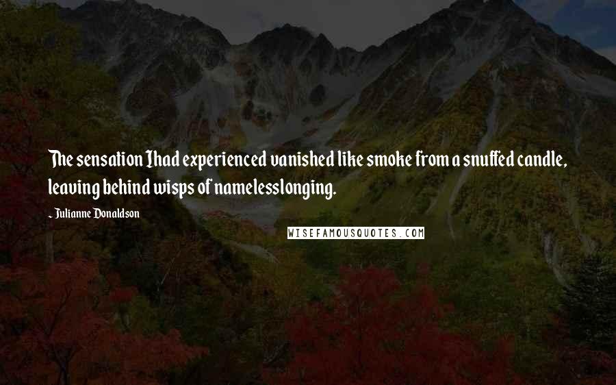 Julianne Donaldson Quotes: The sensation Ihad experienced vanished like smoke from a snuffed candle, leaving behind wisps of namelesslonging.